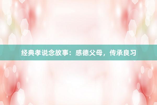 经典孝说念故事：感德父母，传承良习
